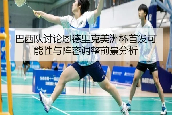 巴西队讨论恩德里克美洲杯首发可能性与阵容调整前景分析