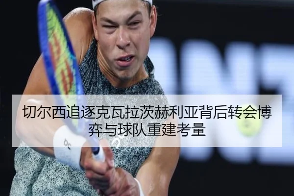 切尔西追逐克瓦拉茨赫利亚背后转会博弈与球队重建考量