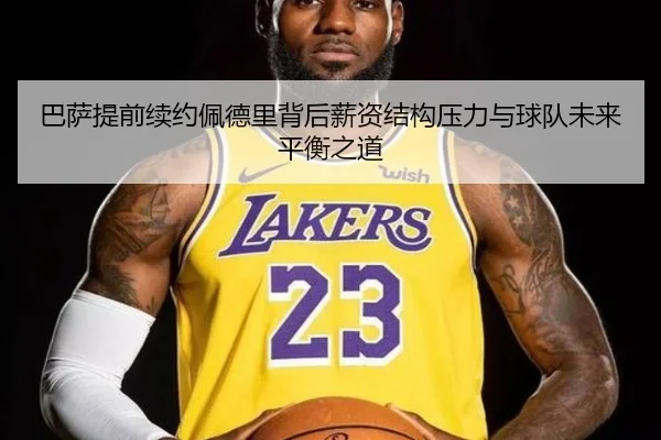 巴萨提前续约佩德里背后薪资结构压力与球队未来平衡之道