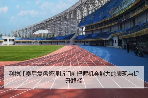 利物浦赛后复盘努涅斯门前把握机会能力的表现与提升路径