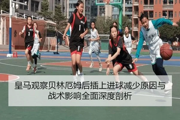 皇马观察贝林厄姆后插上进球减少原因与战术影响全面深度剖析