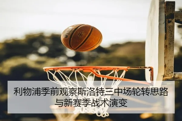 利物浦季前观察斯洛特三中场轮转思路与新赛季战术演变