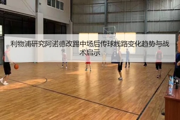 利物浦研究阿诺德改踢中场后传球线路变化趋势与战术启示