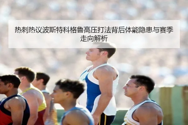 热刺热议波斯特科格鲁高压打法背后体能隐患与赛季走向解析