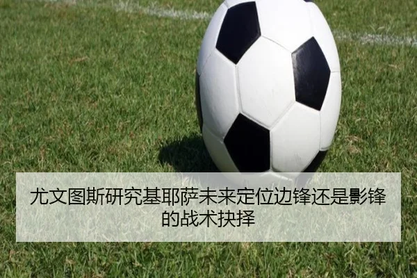 尤文图斯研究基耶萨未来定位边锋还是影锋的战术抉择