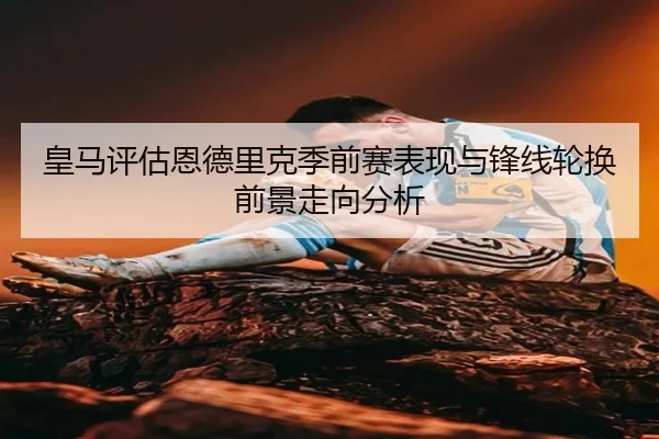 皇马评估恩德里克季前赛表现与锋线轮换前景走向分析