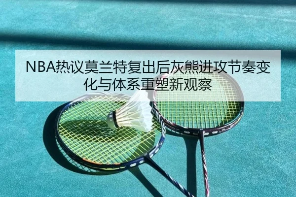 NBA热议莫兰特复出后灰熊进攻节奏变化与体系重塑新观察