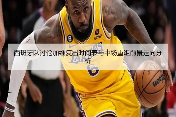 西班牙队讨论加维复出时间表与中场重组前景走向分析