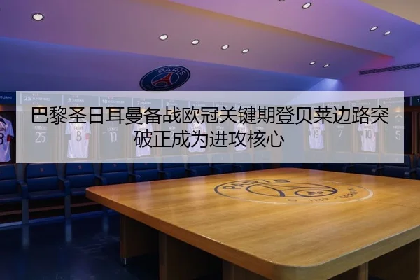 巴黎圣日耳曼备战欧冠关键期登贝莱边路突破正成为进攻核心
