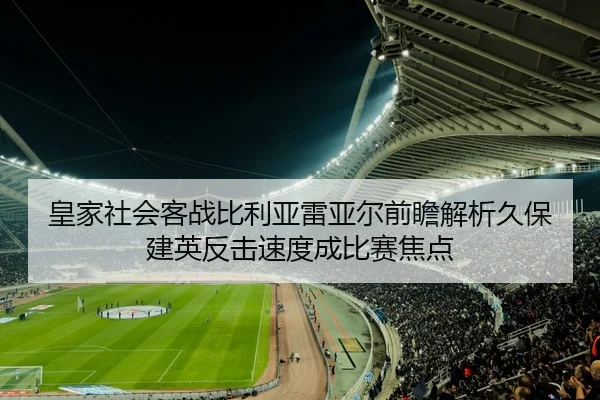皇家社会客战比利亚雷亚尔前瞻解析久保建英反击速度成比赛焦点
