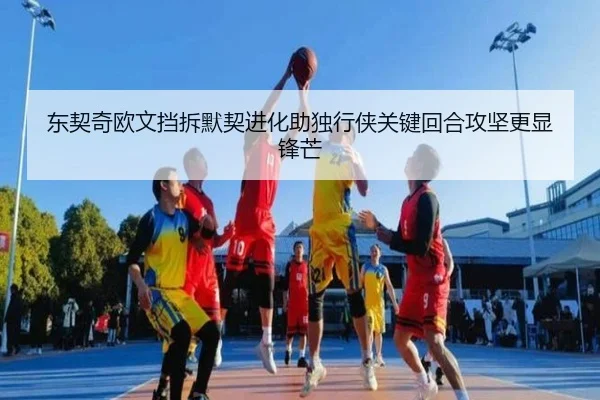 东契奇欧文挡拆默契进化助独行侠关键回合攻坚更显锋芒