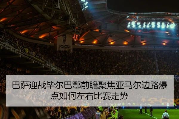 巴萨迎战毕尔巴鄂前瞻聚焦亚马尔边路爆点如何左右比赛走势